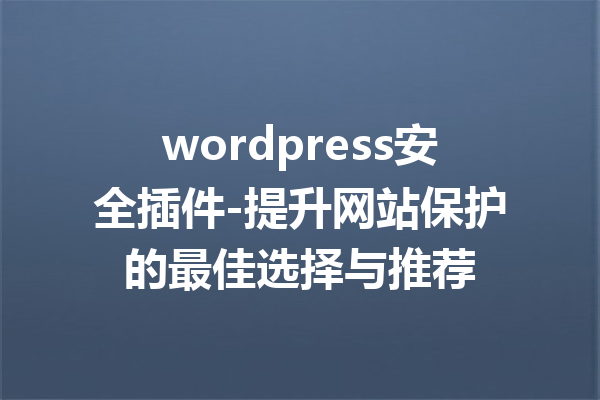 wordpress安全插件-提升网站保护的最佳选择与推荐