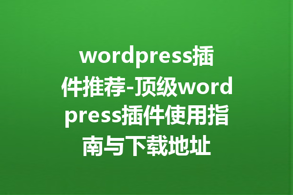 wordpress插件推荐-顶级wordpress插件使用指南与下载地址