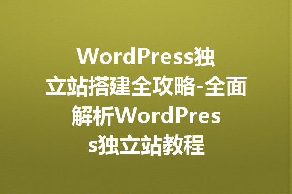 WordPress独立站搭建全攻略-全面解析WordPress独立站教程