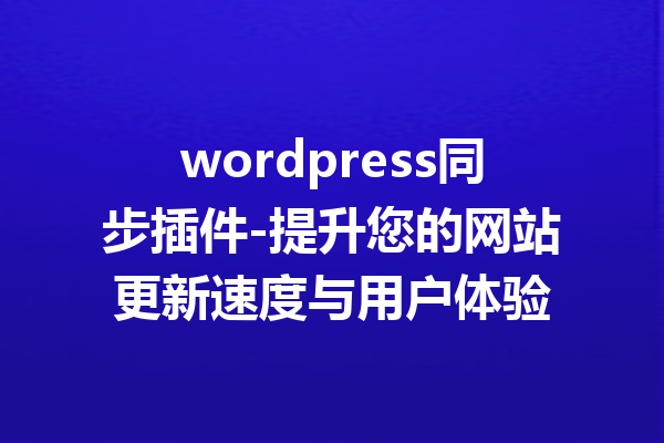 wordpress同步插件-提升您的网站更新速度与用户体验