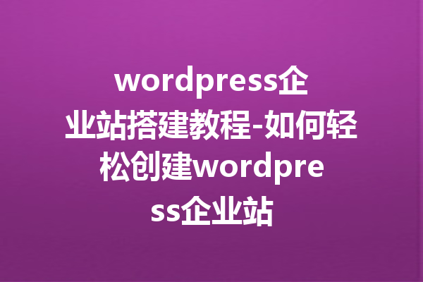 wordpress企业站搭建教程-如何轻松创建wordpress企业站