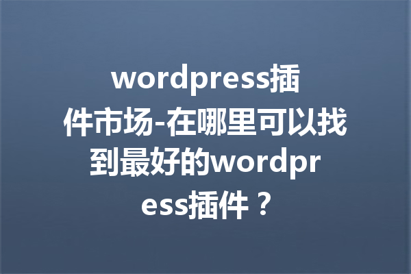 wordpress插件市场-在哪里可以找到最好的wordpress插件？