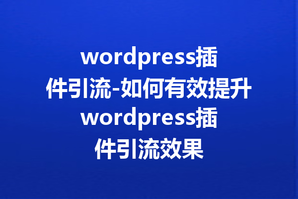 wordpress插件引流-如何有效提升wordpress插件引流效果