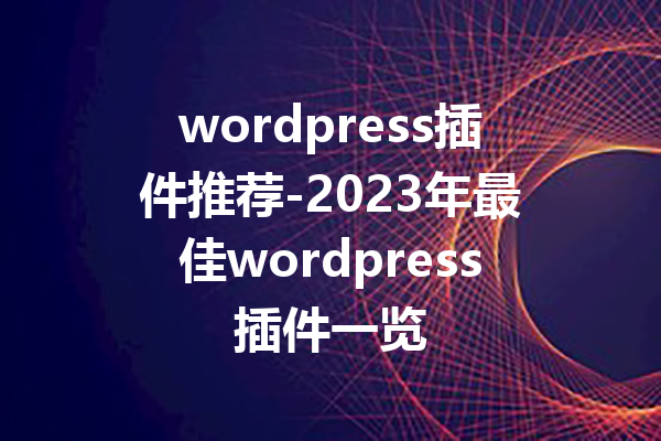 wordpress插件推荐-2023年最佳wordpress插件一览