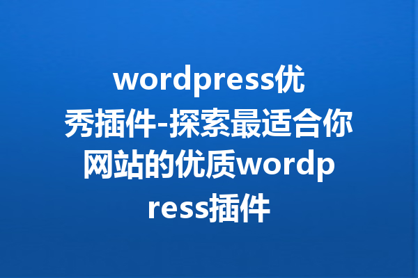 wordpress优秀插件-探索最适合你网站的优质wordpress插件