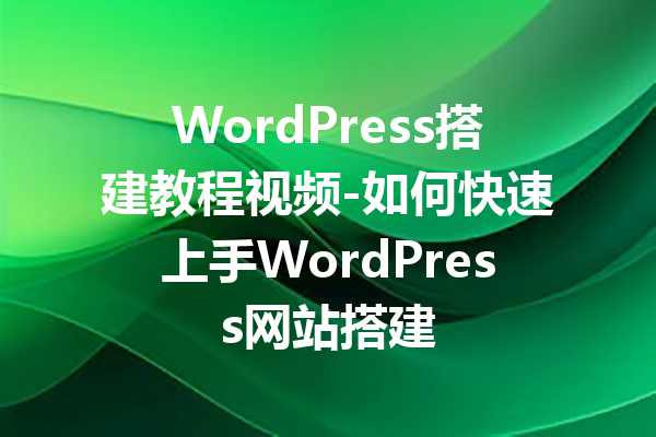 WordPress搭建教程视频-如何快速上手WordPress网站搭建