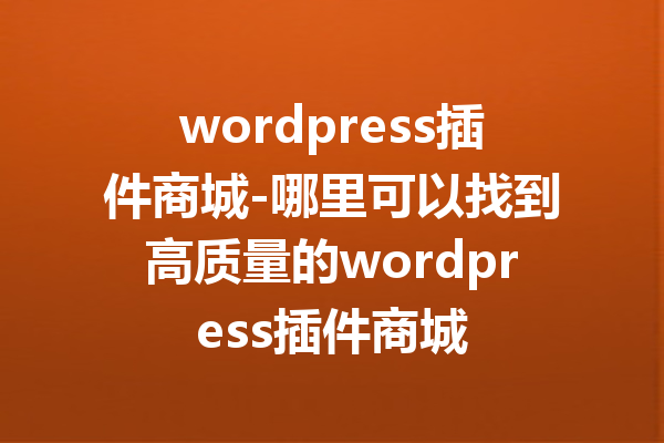 wordpress插件商城-哪里可以找到高质量的wordpress插件商城