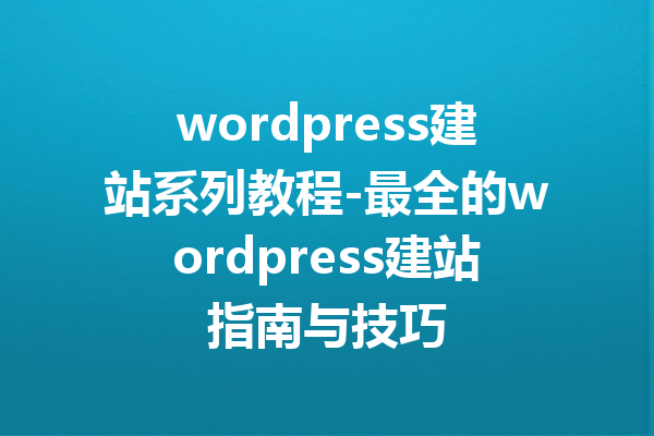 wordpress建站系列教程-最全的wordpress建站指南与技巧