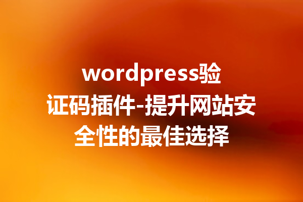 wordpress验证码插件-提升网站安全性的最佳选择