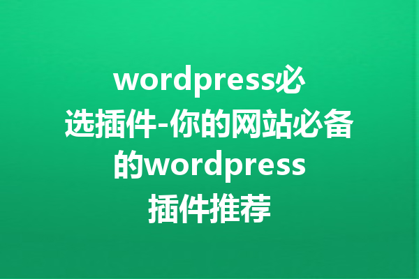 wordpress必选插件-你的网站必备的wordpress插件推荐