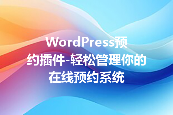 WordPress预约插件-轻松管理你的在线预约系统