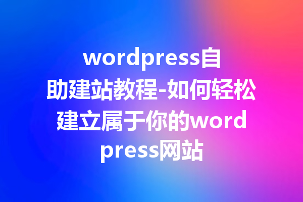 wordpress自助建站教程-如何轻松建立属于你的wordpress网站