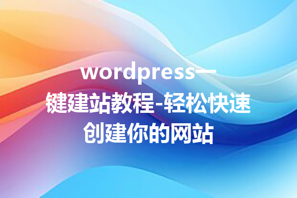 wordpress一键建站教程-轻松快速创建你的网站