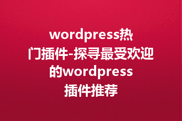 wordpress热门插件-探寻最受欢迎的wordpress插件推荐