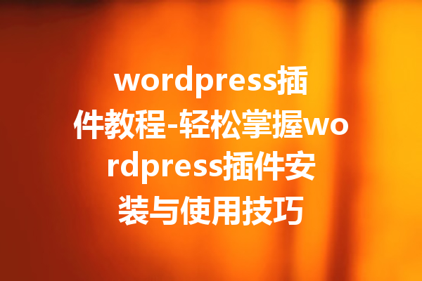 wordpress插件教程-轻松掌握wordpress插件安装与使用技巧