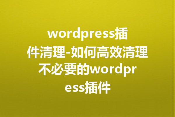 wordpress插件清理-如何高效清理不必要的wordpress插件