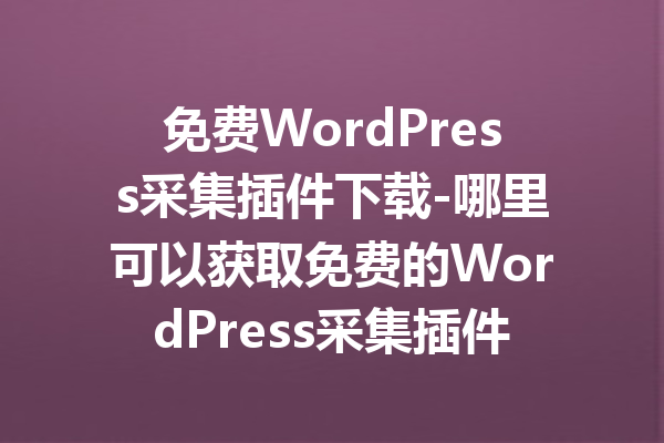 免费WordPress采集插件下载-哪里可以获取免费的WordPress采集插件