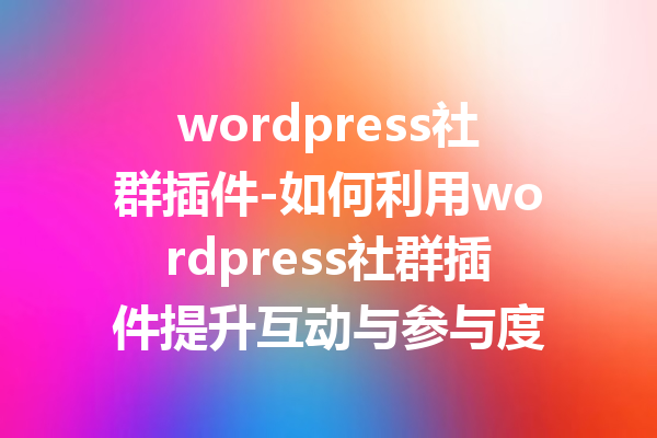 wordpress社群插件-如何利用wordpress社群插件提升互动与参与度