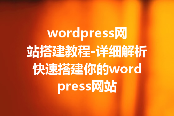 wordpress网站搭建教程-详细解析快速搭建你的wordpress网站