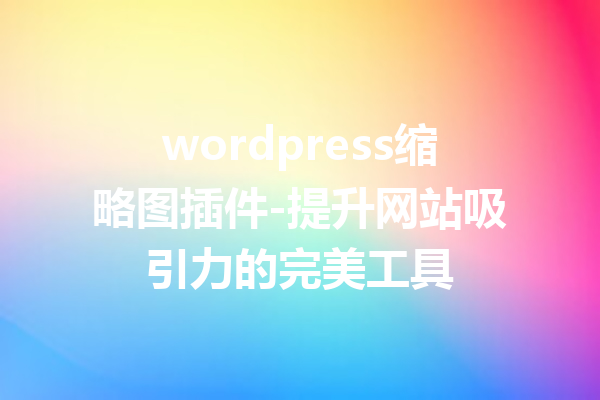 wordpress缩略图插件-提升网站吸引力的完美工具