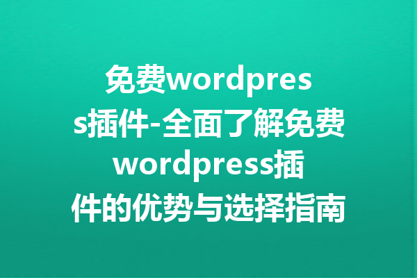 免费wordpress插件-全面了解免费wordpress插件的优势与选择指南