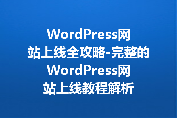 WordPress网站上线全攻略-完整的WordPress网站上线教程解析