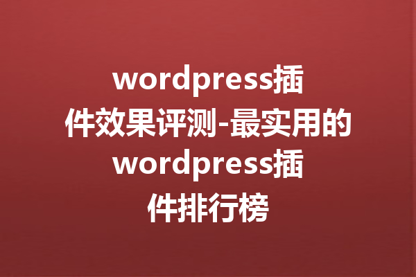 wordpress插件效果评测-最实用的wordpress插件排行榜