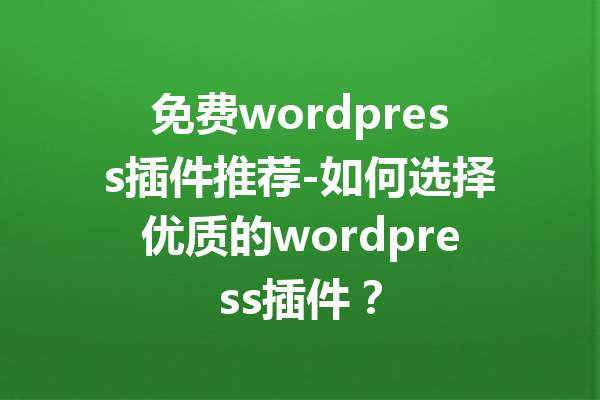 免费wordpress插件推荐-如何选择优质的wordpress插件？