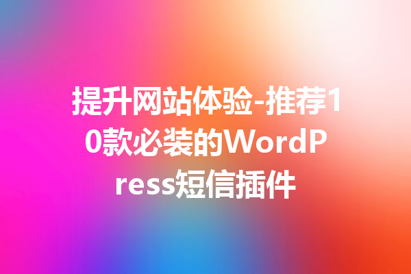 提升网站体验-推荐10款必装的WordPress短信插件