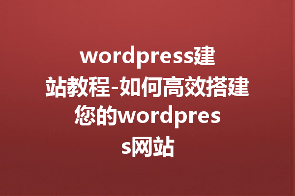 wordpress建站教程-如何高效搭建您的wordpress网站