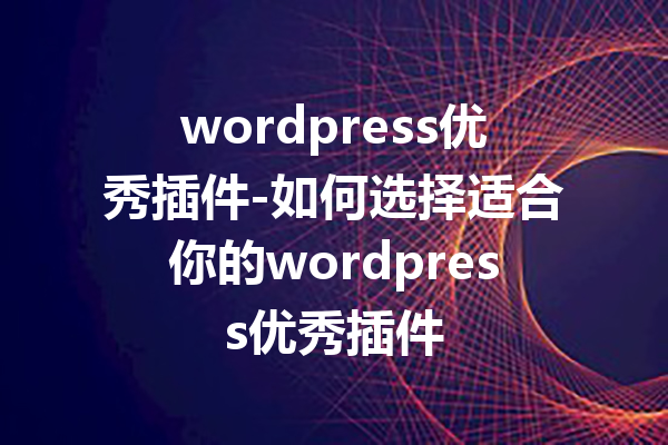 wordpress优秀插件-如何选择适合你的wordpress优秀插件