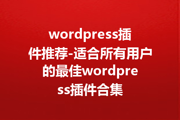 wordpress插件推荐-适合所有用户的最佳wordpress插件合集