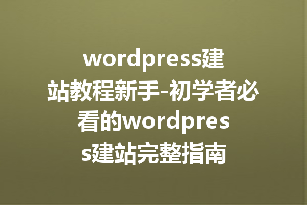 wordpress建站教程新手-初学者必看的wordpress建站完整指南