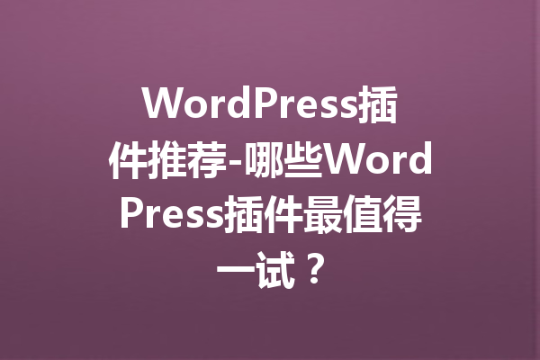 WordPress插件推荐-哪些WordPress插件最值得一试？