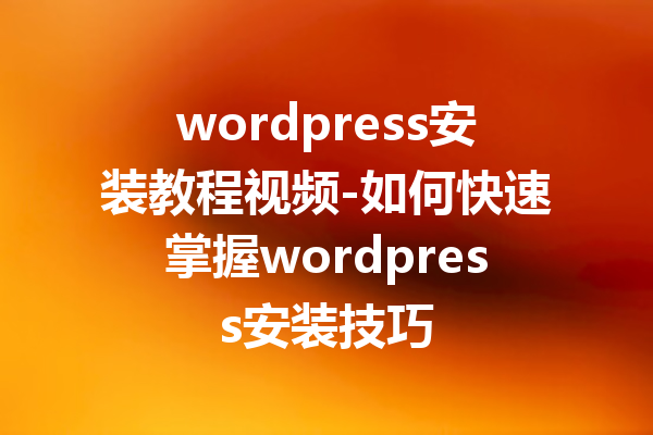 wordpress安装教程视频-如何快速掌握wordpress安装技巧