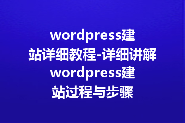 wordpress建站详细教程-详细讲解wordpress建站过程与步骤