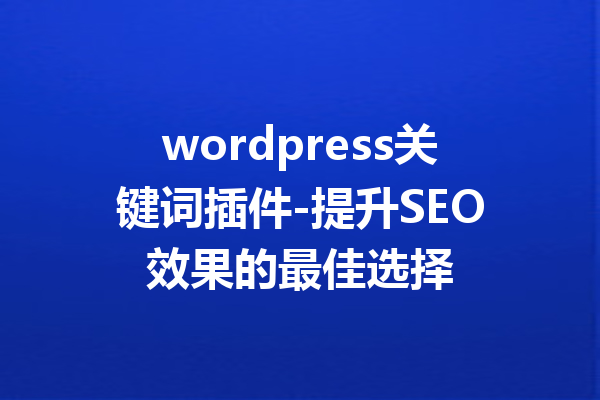 wordpress关键词插件-提升SEO效果的最佳选择