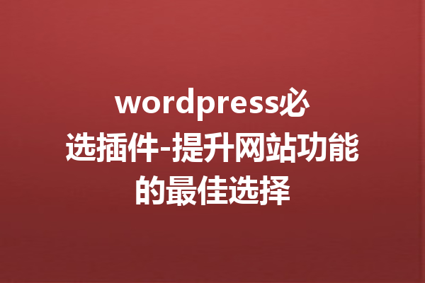 wordpress必选插件-提升网站功能的最佳选择