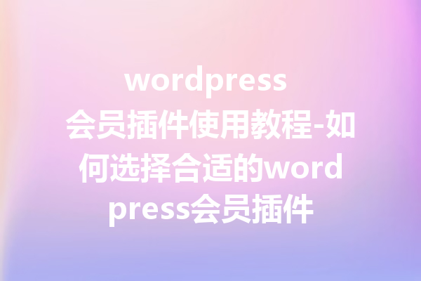 wordpress 会员插件使用教程-如何选择合适的wordpress会员插件