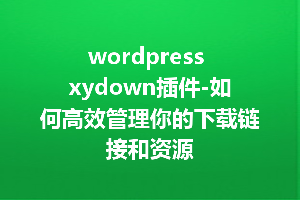 wordpress xydown插件-如何高效管理你的下载链接和资源