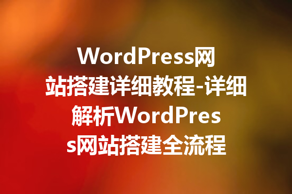 WordPress网站搭建详细教程-详细解析WordPress网站搭建全流程