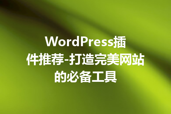 WordPress插件推荐-打造完美网站的必备工具