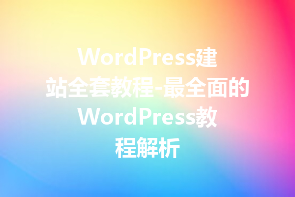 WordPress建站全套教程-最全面的WordPress教程解析