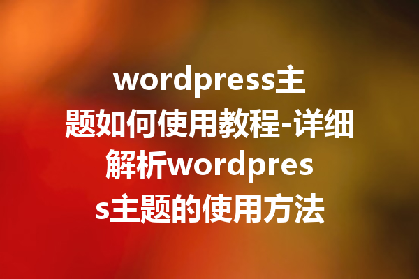 wordpress主题如何使用教程-详细解析wordpress主题的使用方法