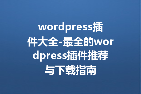 wordpress插件大全-最全的wordpress插件推荐与下载指南