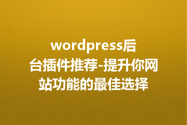 wordpress后台插件推荐-提升你网站功能的最佳选择