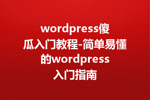 wordpress傻瓜入门教程-简单易懂的wordpress入门指南