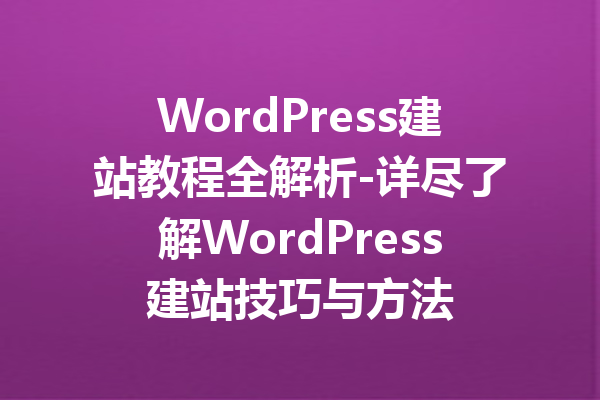 WordPress建站教程全解析-详尽了解WordPress建站技巧与方法