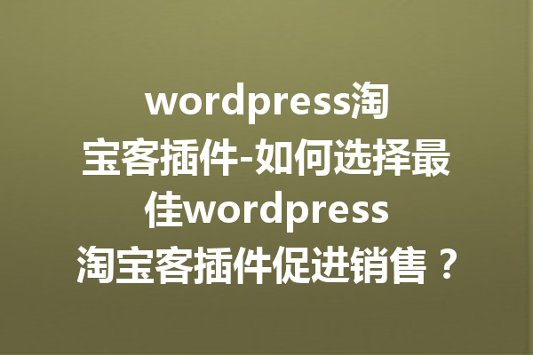 wordpress淘宝客插件-如何选择最佳wordpress淘宝客插件促进销售？