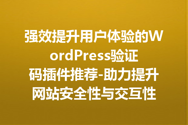 强效提升用户体验的WordPress验证码插件推荐-助力提升网站安全性与交互性